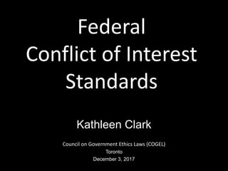 Federal
Conflict of Interest
Standards
Kathleen Clark
Council on Government Ethics Laws (COGEL)
Toronto
December 3, 2017
 