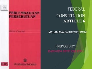 FEDERAL 
CONSTITUTION 
ARTICLE 6 
MADAM MAZBAH BINTI TERMIZI 
PREPARED BY : 
RAWAIDA BINTI ZULKIFLI 
 