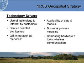 NRCS Geospatial Strategy

Technology Drivers
• Use of technology &     • Availability of data &
  Internet by customers     models
• Service oriented        • Business process
  architecture              modeling
• GIS integration as      • Computing hardware &
  “services”                tools, wireless
                            communication
 