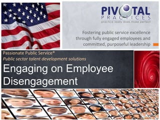 Fostering public service excellence
through fully engaged employees and
committed, purposeful leadership
Passionate Public Service®
Public sector talent development solutions
Engaging on Employee
Disengagement
 