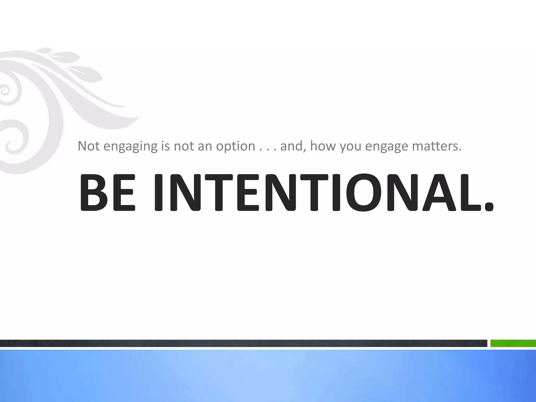 Not engaging is not an option . . . and, how you engage matters. 
BE INTENTIONAL. 
 