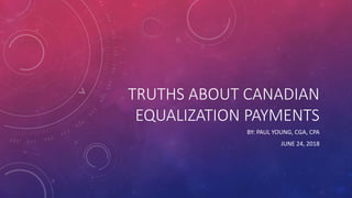 TRUTHS ABOUT CANADIAN
EQUALIZATION PAYMENTS
BY: PAUL YOUNG, CGA, CPA
JUNE 24, 2018
 