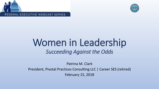 Women in Leadership
Succeeding Against the Odds
Patrina M. Clark
President, Pivotal Practices Consulting LLC | Career SES (retired)
February 15, 2018
 