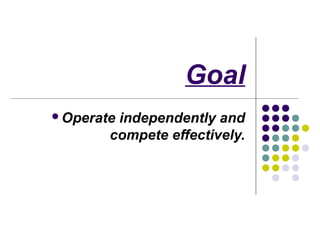 Goal
Operateindependently and
       compete effectively.
 