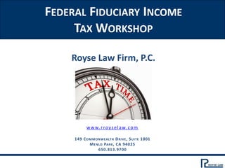 FEDERAL FIDUCIARY INCOME
TAX WORKSHOP
Royse Law Firm, P.C.
www.rroyselaw.com
149 COMMONWEALTH DRIVE, SUITE 1001
MENLO PARK, CA 94025
650.813.9700
 