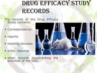 DRUG EFFICACY STUDY
            RECORDS
The records of the Drug Efficacy
  Study contains:

 Correspondence

 reports

 meeting minutes

 press clippings

 other records documenting the
  activities of the DES.
 