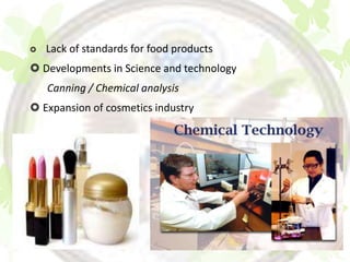    Lack of standards for food products
 Developments in Science and technology
    Canning / Chemical analysis
 Expansion of cosmetics industry
 