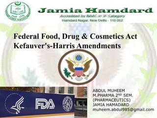 Federal Food, Drug & Cosmetics Act
Kefauver's-Harris Amendments




                     ABDUL MUHEEM
                     M.PHARMA 2ND SEM.
                     (PHARMACEUTICS)
                     JAMIA HAMADARD
                     muheem.abdul985@gmail.com
 