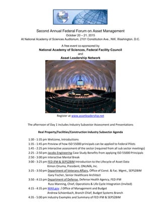 Second Annual Federal Forum on Asset Management
October 20 – 21, 2015
At National Academy of Sciences Auditorium, 2101 Constitution Ave., NW, Washington, D.C.
A free event co-sponsored by
National Academy of Sciences, Federal Facility Council
and
Asset Leadership Network
Register at www.assetleadership.net
The afternoon of Day 1 includes Industry Subsector Assessment and Presentations
Real Property/Facilities/Construction Industry Subsector Agenda
1:30 - 1:35 pm Welcome, Introductions
1:35 - 1:45 pm Preview of how ISO 55000 principals can be applied to Federal Pilots
1:45 - 2:25 pm Interactive assessment of the sector (required from all sub sector meetings)
2:25 - 2:50 pm Jacobs Engineering Case Study Benefits from applying ISO 55000 Principals
2:50 - 3:00 pm Interactive Mental Break
3:00 - 3:25 pm FED iFM & SEPS2BIM Introduction to the Lifecycle of Asset Data
Kimon Onuma, President, ONUMA, Inc.
3:25 - 3:50 pm Department of Veterans Affairs, Office of Const. & Fac. Mgmt., SEPS2BIM
Gary Fischer, Senior Healthcare Architect
3:50 - 4:15 pm Department of Defense, Defense Health Agency, FED iFM
Russ Manning, Chief, Operations & Life Cycle Integration (Invited)
4:15 - 4:35 pm MAX.gov / Office of Management and Budget
Andrew Schoenbach, Branch Chief, Budget Systems Branch
4:35 - 5:00 pm Industry Examples and Summary of FED iFM & SEPS2BIM
 