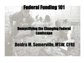 Federal Funding 101 
Demystifying the Changing Federal 
Landscape 
Deidra M. Somerville, MSW, CFRE 
 