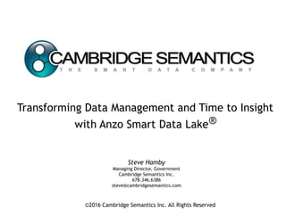 Transforming Data Management and Time to Insight
with Anzo Smart Data Lake®
©2016 Cambridge Semantics Inc. All Rights Reserved
Steve Hamby
Managing Director, Government
Cambridge Semantics Inc.
678.346.6386
steve@cambridgesemantics.com
 