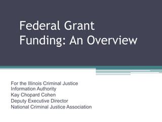 Federal Grant
   Funding: An Overview


For the Illinois Criminal Justice
Information Authority
Kay Chopard Cohen
Deputy Executive Director
National Criminal Justice Association
 