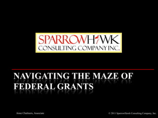 Navigating the Maze of Federal Grants Anne Chalmers, Associate © 2011 SparrowHawk Consulting Company, Inc.  
