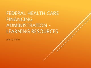 FEDERAL HEALTH CARE
FINANCING
ADMINISTRATION -
LEARNING RESOURCES
Alan S Cohn
 