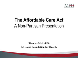 The Affordable Care Act
A Non-Partisan Presentation


         Thomas McAuliffe
   Missouri Foundation for Health
 