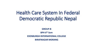 Health Care System In Federal
Democratic Republic Nepal
GROUP-B
BPH 6th Sem
EDENBURGH INTERNATIONAL COLLEGE
BIRATNAGAR MORANG
 