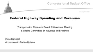 Congressional Budget Office
Transportation Research Board, 99th Annual Meeting
Standing Committee on Revenue and Finance
January 14, 2020
Sheila Campbell
Microeconomic Studies Division
Federal Highway Spending and Revenues
 