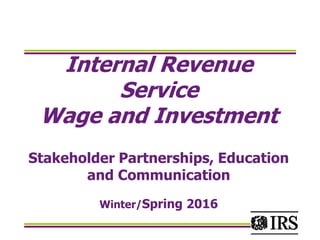 Internal Revenue
Service
Wage and Investment
Stakeholder Partnerships, Education
and Communication
Winter/Spring 2016
 