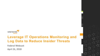 Leverage IT Operations Monitoring and
Log Data to Reduce Insider Threats
Federal Webcast
April 26, 2018
 
