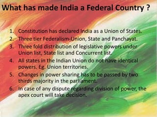 What has made India a Federal Country ?<br />Constitution has declared India as a Union of States.<br />Three tier Federal...