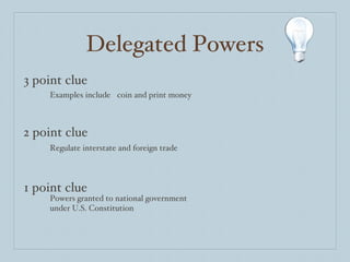 Delegated Powers 3 point clue 2 point clue 1 point clue Examples include coin and print money Regulate interstate and foreign trade Powers granted to national government under U.S. Constitution 