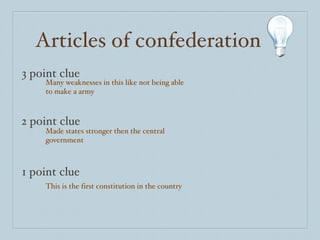 Articles of confederation 3 point clue 2 point clue 1 point clue Many weaknesses in this like not being able to make a army Made states stronger then the central government This is the first constitution in the country 