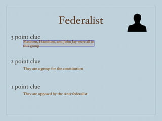 Federalist 3 point clue 2 point clue 1 point clue Madison, Hamilton, and John Jay were all in this group They are a group for the constitution They are opposed by the Anti-federalist 