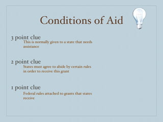 Conditions of Aid 3 point clue 2 point clue 1 point clue This is normally given to a state that needs assistance States must agree to abide by certain rules in order to receive this grant Federal rules attached to grants that states receive 