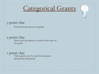 Categorical Grants 3 point clue 2 point clue 1 point clue Federal money given to groups States put up money to match some part of the grant These grants are for specific purposes defined by federal law 