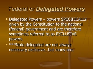 Federal or  Delegated Powers Delegated Powers  – powers SPECIFICALLY given by the Constitution to the national (federal) government and are therefore sometimes referred to as EXCLUSIVE powers. ***Note delegated are not always necessary exclusive…but many are. 