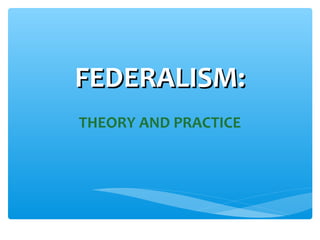 FEDERALISM:FEDERALISM:
THEORY AND PRACTICE
 