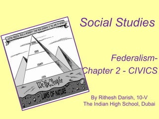 Social Studies
Federalism-
Chapter 2 - CIVICS
By Rithesh Darish, 10-V
The Indian High School, Dubai
 