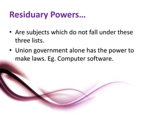 Residuary Powers…
• Are subjects which do not fall under these
three lists.
• Union government alone has the power to
make laws. Eg. Computer software.
 