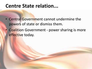 Centre State relation...
• Central Government cannot undermine the
powers of state or dismiss them.
• Coalition Government - power sharing is more
effective today.
 