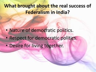 What brought about the real success of
Federalism in India?
• Nature of democratic politics.
• Respect for democratic politics.
• Desire for living together.
 