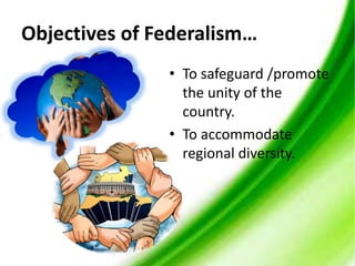 Objectives of Federalism…
• To safeguard /promote
the unity of the
country.
• To accommodate
regional diversity.
 