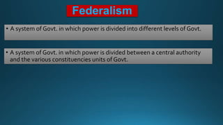 Federalism
• A system of Govt. in which power is divided into different levels of Govt.
• A system of Govt. in which power is divided between a central authority
and the various constituencies units of Govt.
 