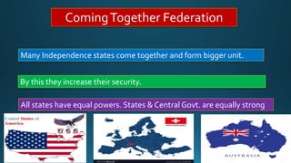 ComingTogether Federation
Many Independence states come together and form bigger unit.
By this they increase their security.
All states have equal powers. States & Central Govt. are equally strong
 