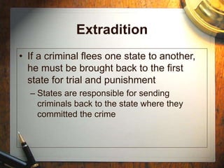 Extradition
• If a criminal flees one state to another,
he must be brought back to the first
state for trial and punishment
– States are responsible for sending
criminals back to the state where they
committed the crime
 