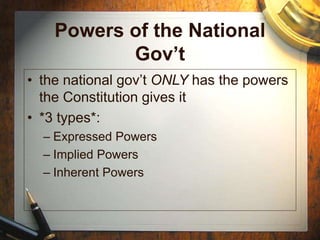 Powers of the National
Gov’t
• the national gov’t ONLY has the powers
the Constitution gives it
• *3 types*:
– Expressed Powers
– Implied Powers
– Inherent Powers
 