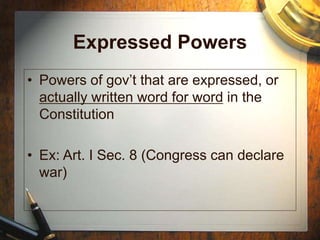 Expressed Powers
• Powers of gov’t that are expressed, or
actually written word for word in the
Constitution
• Ex: Art. I Sec. 8 (Congress can declare
war)
 