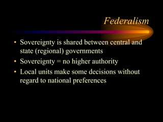 Federalism
• Sovereignty is shared between central and
state (regional) governments
• Sovereignty = no higher authority
• Local units make some decisions without
regard to national preferences
 