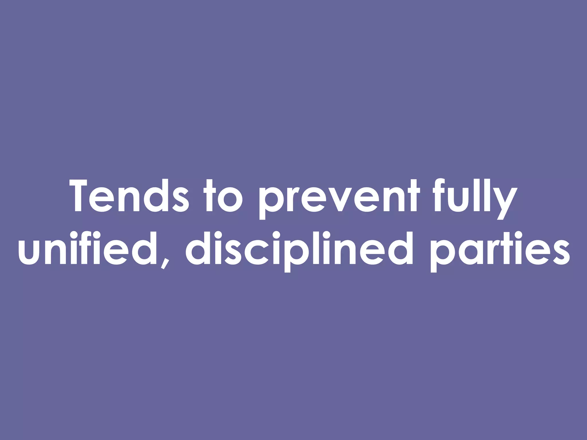 Tends to prevent fully unified, disciplined parties 