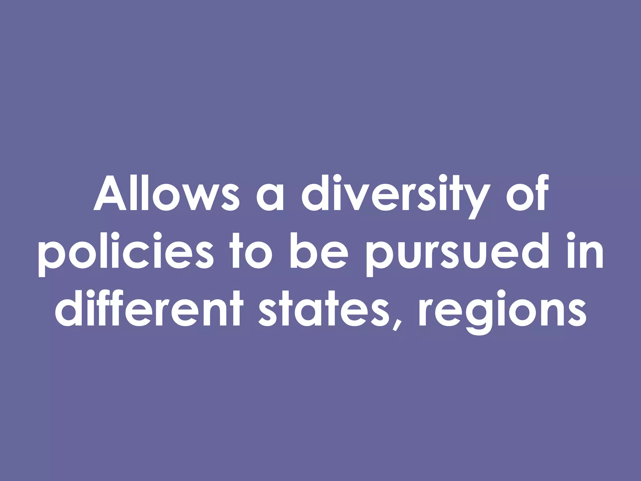 Allows a diversity of policies to be pursued in different states, regions 