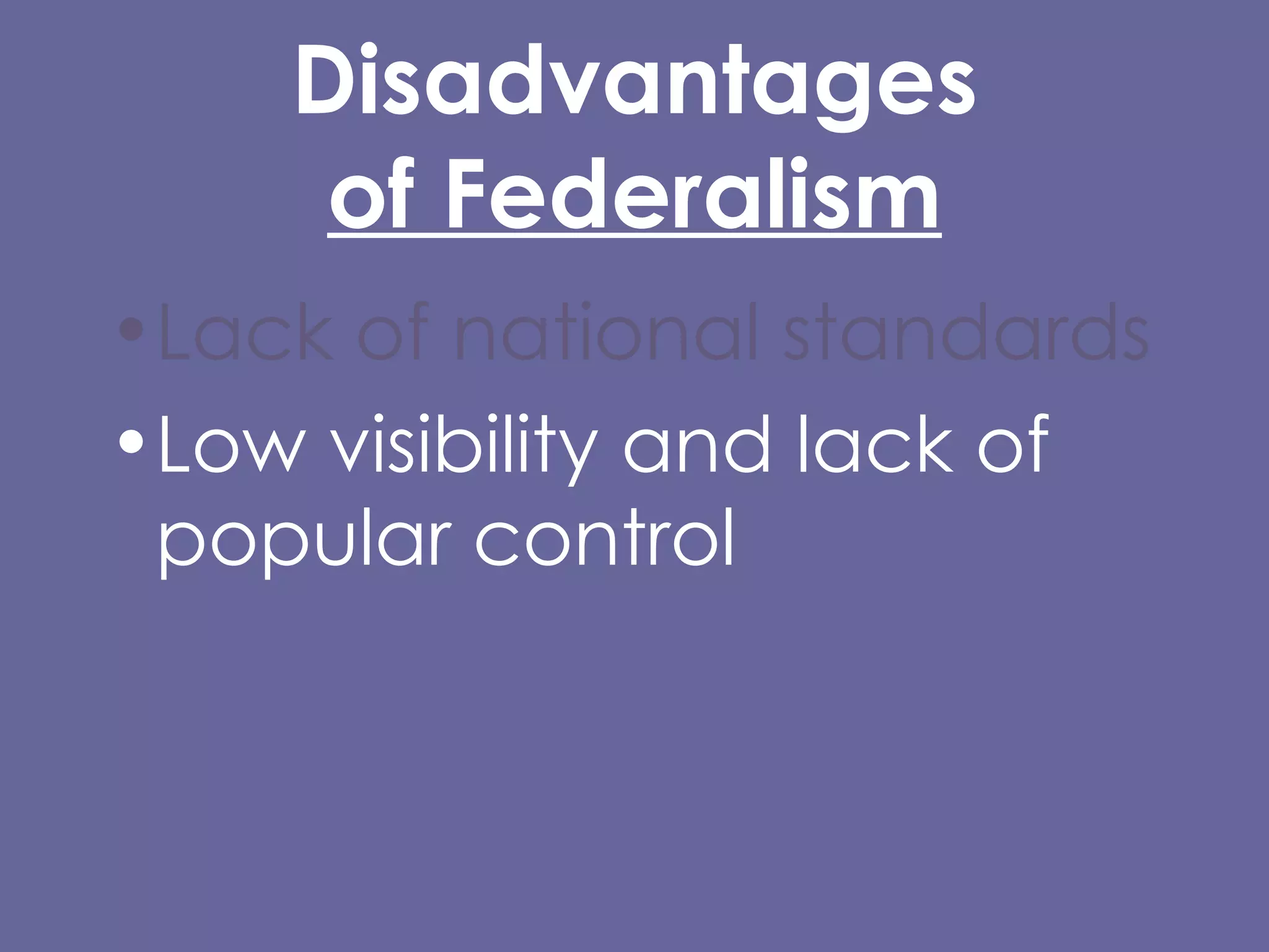 Disadvantages of Federalism Lack of national standards Low visibility and lack of popular control Lack of uniformity in rules and programs 