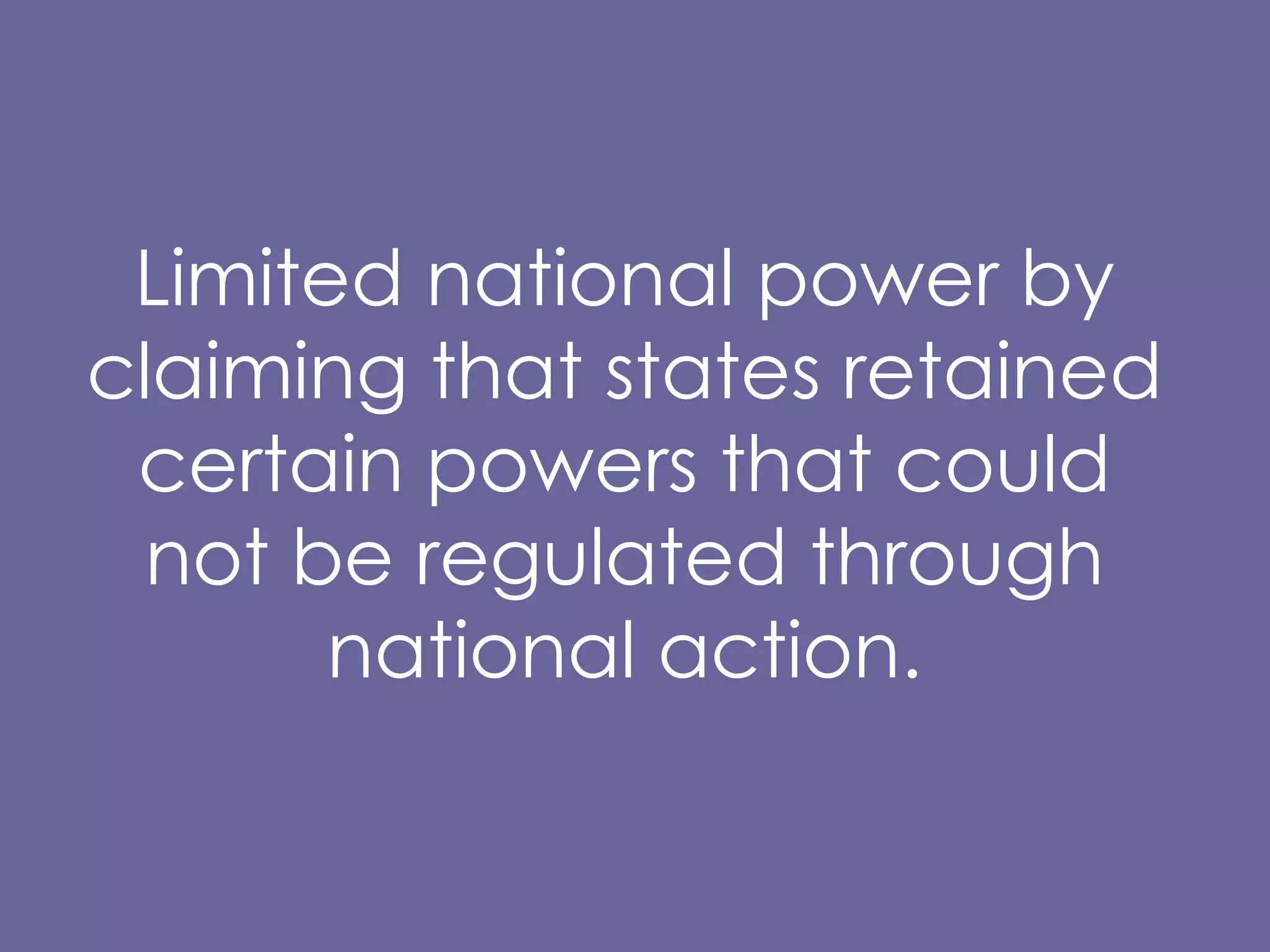 Limited national power by claiming that states retained certain powers that could not be regulated through national action. 