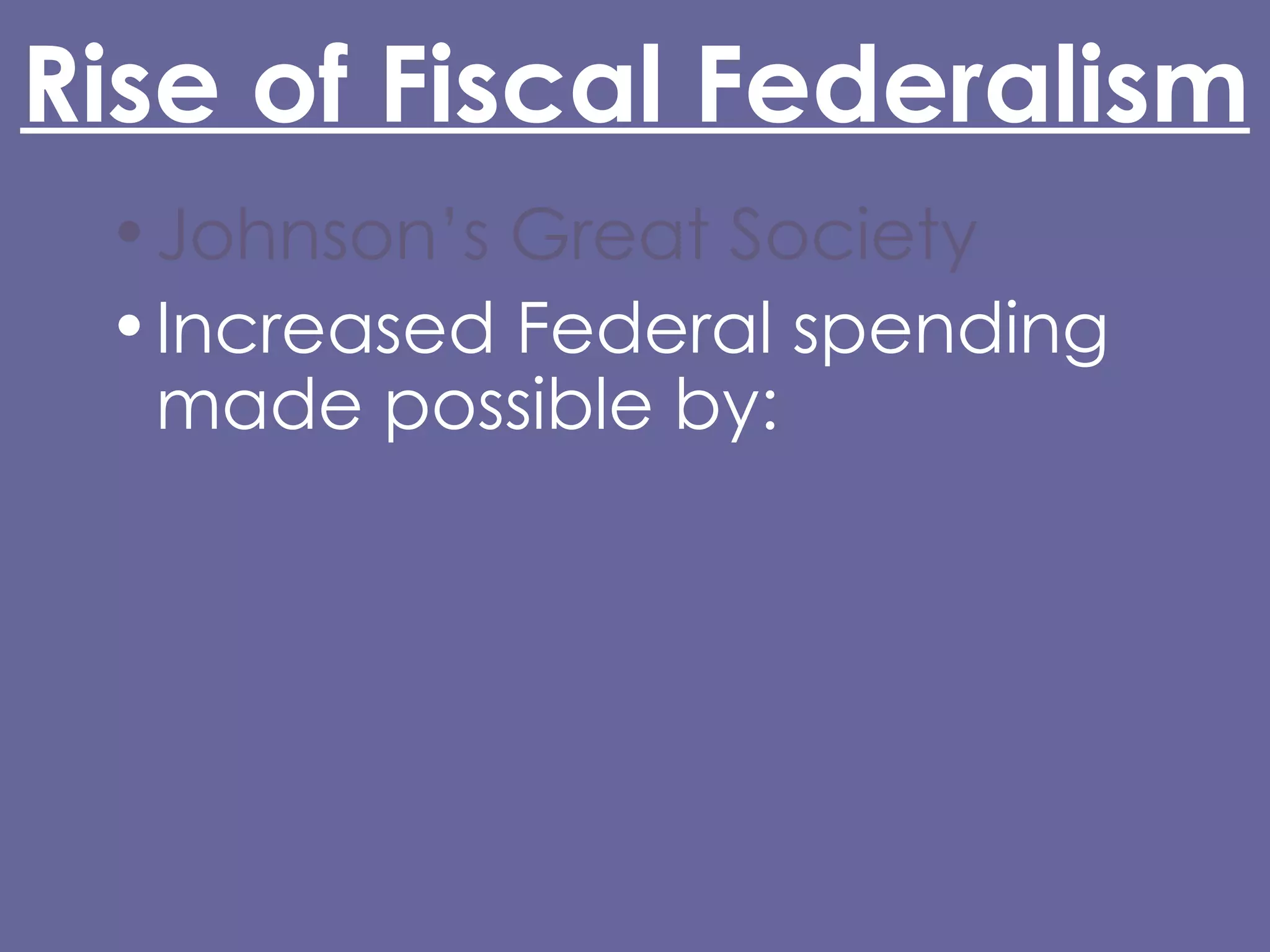 Rise of Fiscal Federalism Johnson’s Great Society Increased Federal spending made possible by: 16th Amendment (1913) Glass-Steagall Act (1932) Abandonment of the gold standard (Nixon) Grant-in-Aid 