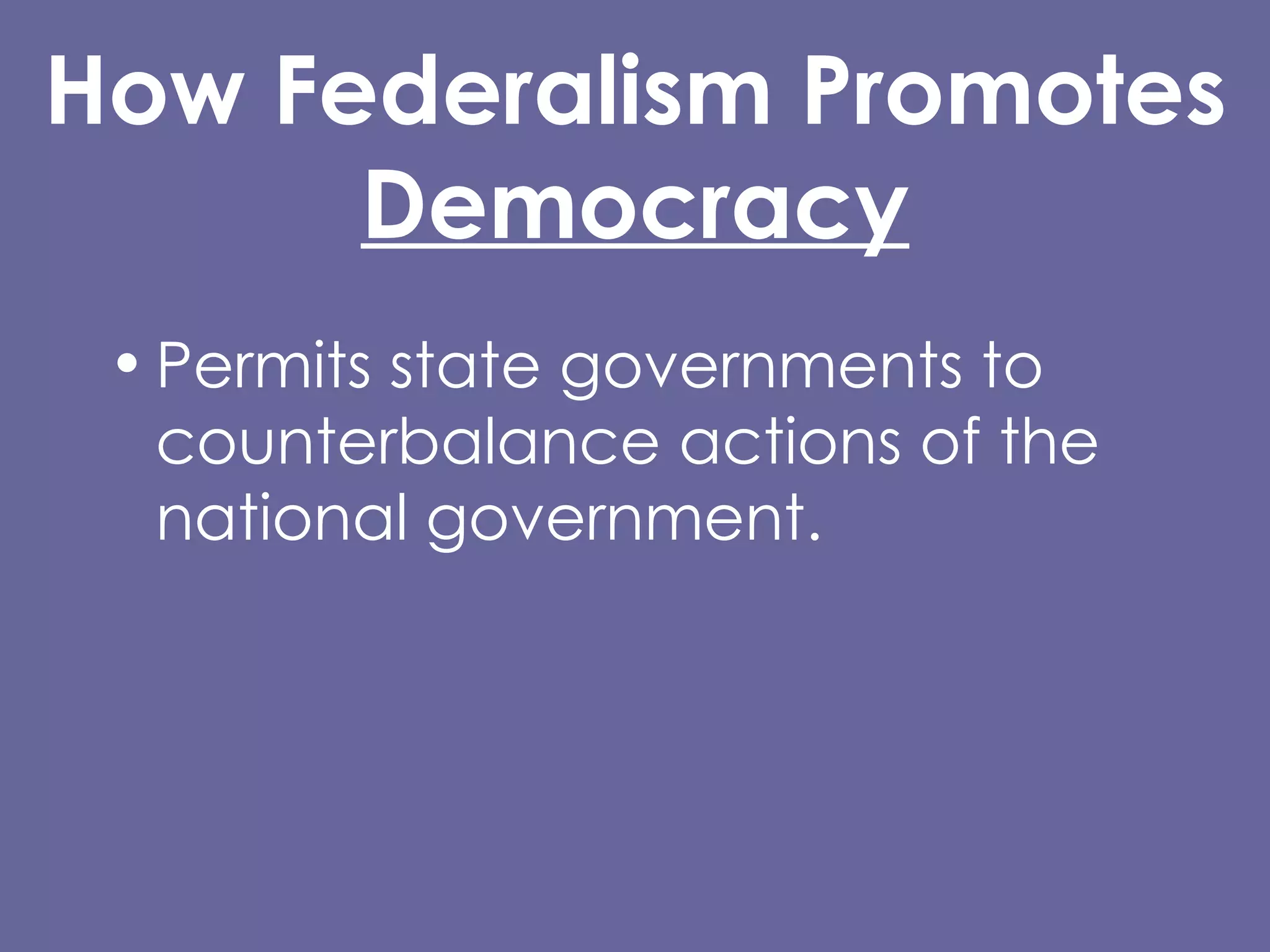 How Federalism Promotes Democracy Permits state governments to counterbalance actions of the national government. Allows people in each state/community to do what their own majorities prefer. 