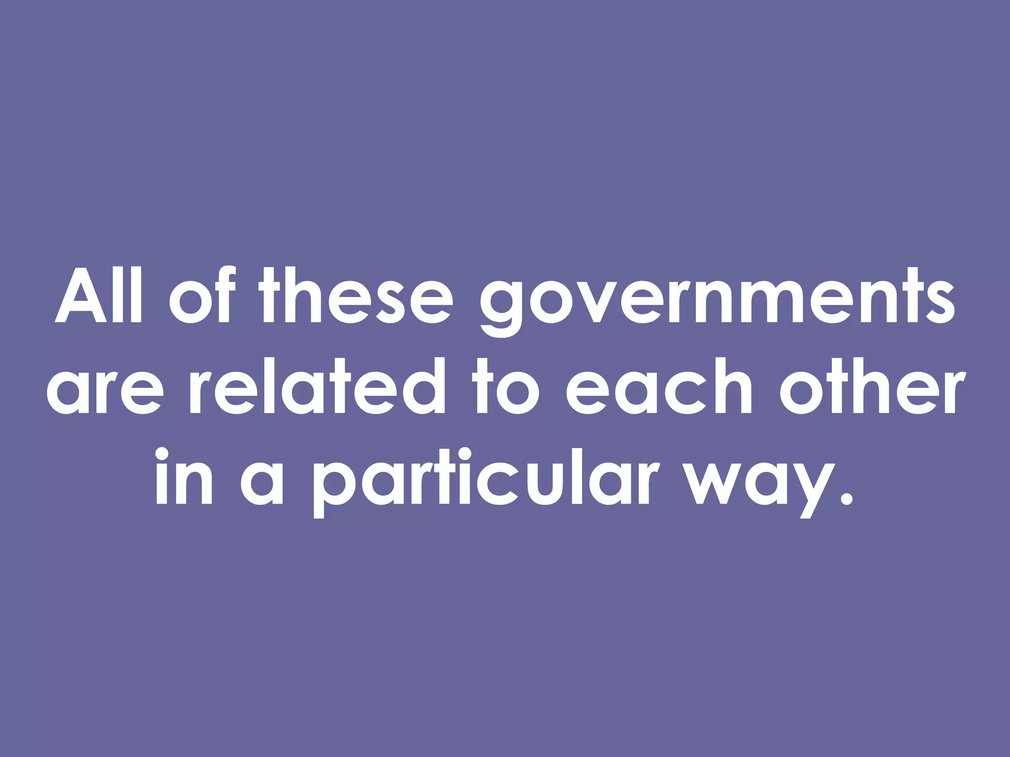 All of these governments are related to each other in a particular way. 