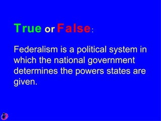 True   or   False : Federalism is a political system in which the national government determines the powers states are given. 